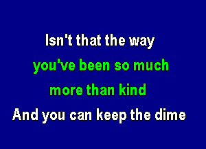 Isn't that the way
you've been so much
more than kind

And you can keep the dime