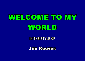 WELCOME TO MY
WORLD

IN THE STYLE 0F

Jim Reeves