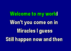 Welcome to my world
Won't you come on in

Miracles I guess

Still happen now and then