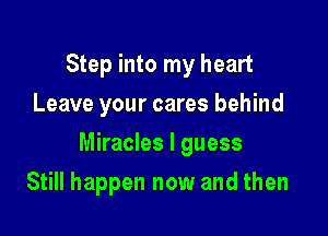 Step into my heart
Leave your cares behind

Miracles I guess

Still happen now and then