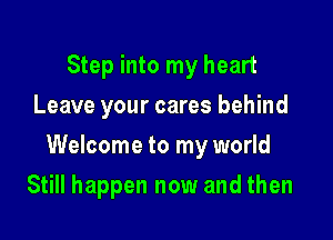 Step into my heart
Leave your cares behind

Welcome to my world

Still happen now and then