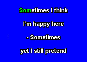 Sometimes I think

Pm happy here

- Sometimes

yet I still pretend