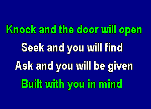 Knock and the door will open
Seek and you will find

Ask and you will be given

Built with you in mind