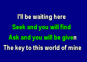 I'll be waiting here
Seek and you will find

Ask and you will be given

The key to this world of mine