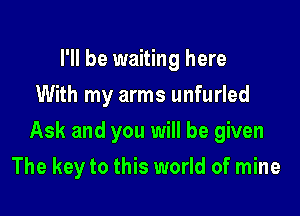 I'll be waiting here
With my arms unfurled

Ask and you will be given

The key to this world of mine