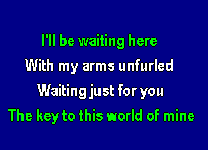 I'll be waiting here
With my arms unfurled

Waiting just for you

The key to this world of mine