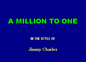 A MILLION TO ONE

III THE SIYLE 0F

Jimmy Charles