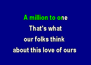 A million to one
That's what
our folks think

about this love of ours