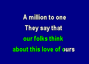 A million to one

They say that

our folks think
about this love of ours