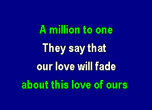 A million to one

They say that

our love will fade
about this love of ours