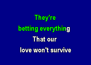 They're

betting everything

Thatour
love won't survive