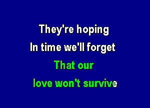 They're hoping

In time we'll forget

That our
love won't survive