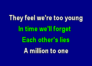 They feel we're too young

In time we'll forget
Each other's lies
A million to one