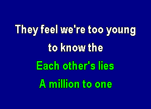 They feel we're too young

to know the
Each other's lies
A million to one