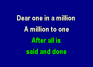 Dear one in a million

A million to one
After all is
said and done