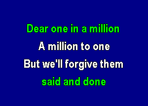 Dear one in a million
A million to one

But we'll forgive them

said and done