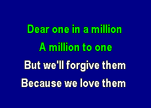 Dear one in a million
A million to one

But we'll forgive them

Because we love them