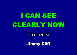 II CAN SEE
CLEARLY NOW

IN THE STYLE 0F

Jimmy Cliff