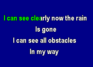 I can see clearly now the rain
Is gone
I can see all obstacles

In my way