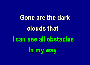 Gone are the dark
clouds that
I can see all obstacles

In my way