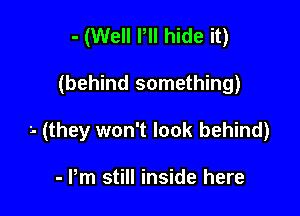 - (Well I, hide it)

(behind something)

'- (they won't look behind)

- Pm still inside here