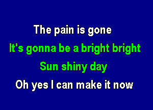 The pain is gone
It's gonna be a bright bright

Sun shiny day

Oh yes I can make it now