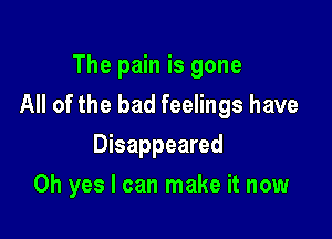 The pain is gone
All of the bad feelings have

Disappeared
Oh yes I can make it now