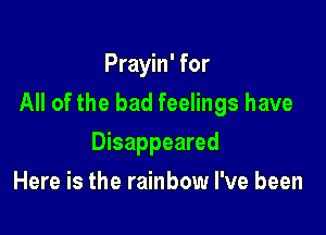 Prayin' for
All of the bad feelings have

Disappeared
Here is the rainbow I've been