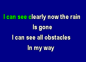 I can see clearly now the rain
Is gone
I can see all obstacles

In my way