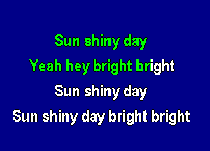 Sun shiny day
Yeah hey bright bright
Sun shiny day

Sun shiny day bright bright