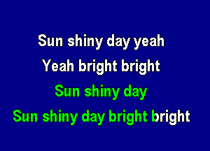 Sun shiny day yeah
Yeah bright bright
Sun shiny day

Sun shiny day bright bright