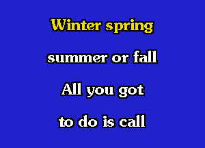 Winter spring

summer or fall

All you got

to do is call