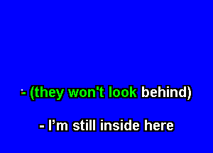'- (they won't look behind)

- Pm still inside here