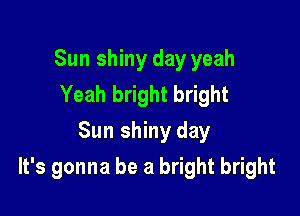 Sun shiny day yeah
Yeah bright bright
Sun shiny day

It's gonna be a bright bright