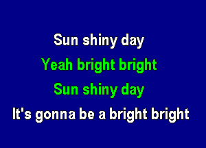 Sun shiny day
Yeah bright bright
Sun shiny day

It's gonna be a bright bright