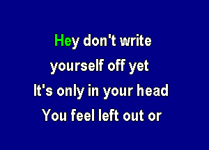 Hey don't write
yourself off yet

It's only in your head

You feel left out or