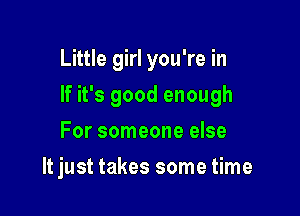Little girl you're in

If it's good enough

For someone else
It just takes some time