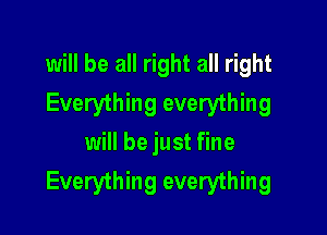 will be all right all right
Everything everything

will be just fine
Everything everything