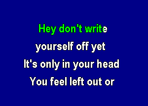 Hey don't write
yourself off yet

It's only in your head

You feel left out or