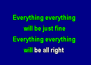 Everything everything
will be just fine

Everything everything
will be all right