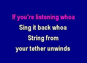 Sing it back whoa

String from

your tether unwinds