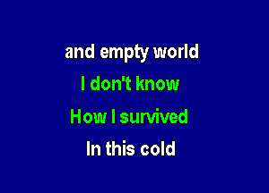 and empty world

I don't know

How I survived
In this cold