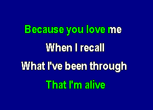 Because you love me
When I recall

What I've been through
That I'm alive