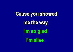 'Cause you showed
me the way

I'm so glad

I'm alive