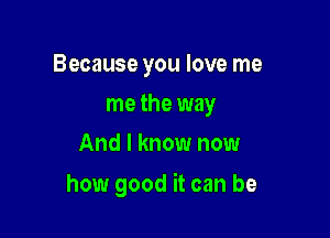 Because you love me
me the way
And I know now

how good it can be