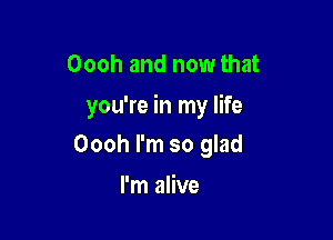 Oooh and now that

you're in my life

Oooh I'm so glad

I'm alive