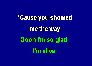 'Cause you showed
me the way

Oooh I'm so glad

I'm alive