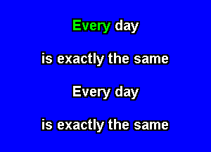 Every day
is exactly the same

Every day

is exactly the same