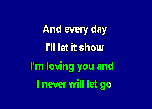 And every day
I'll let it show

I'm loving you and

I never will let go