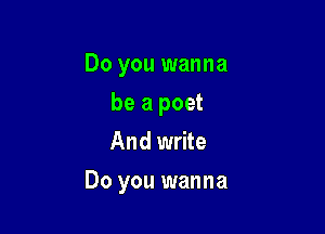 Do you wanna
be a poet
And write

Do you wanna